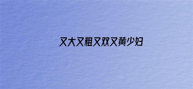 又大又粗又双又黄少妇毛片